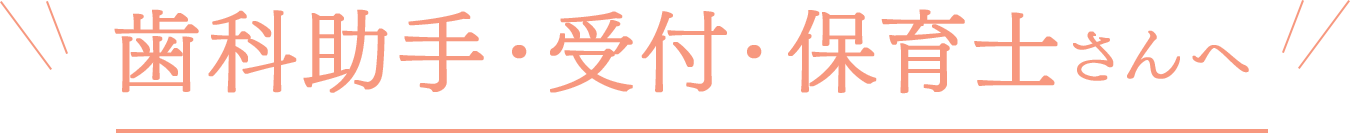 歯科助手・受付・保育士さんへ