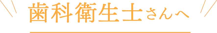 歯科衛生士さんへ